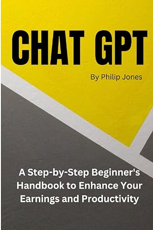 chatgpt a step by step beginner s handbook to enhance your earnings and productivity 1st edition philip jones