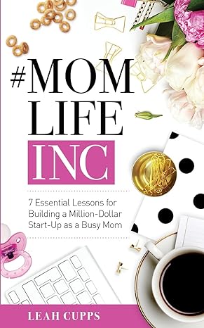 #momlifeinc 7 essential lessons for building a million dollar start up as a busy mom 1st edition leah cupps