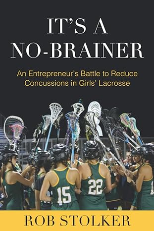 it s a no brainer an entrepreneur s battle to reduce concussions in girls lacrosse 1st edition rob stolker