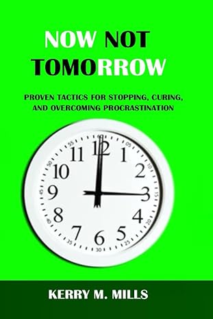 now not tomorrow proven tactics for stopping curing and overcoming procrastination 1st edition kerry m. mills