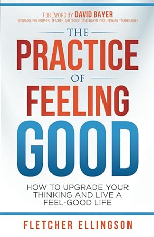 the practice of feeling good how to upgrade your thinking and live a feel good life 1st edition fletcher