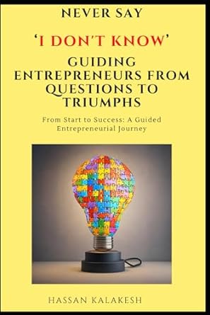Never Say I Don T Know Guiding Entrepreneurs From Questions To Triumphs From Start To Success A Guided Entrepreneurial Journey