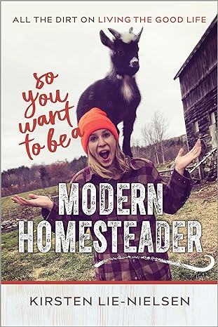 so you want to be a modern homesteader all the dirt on living the good life 1st edition kirsten lie-nielsen