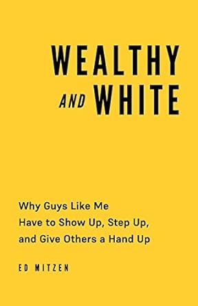 wealthy and white why guys like me have to show up step up and give others a hand up 1st edition ed mitzen