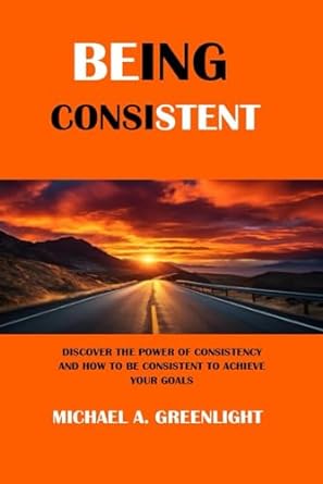 being consistent discover the power of consistency and how to be consistent to achieve your goals 1st edition