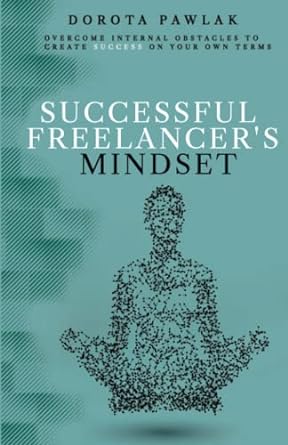 successful freelancer s mindset overcome internal obstacles to create success on your own terms 1st edition