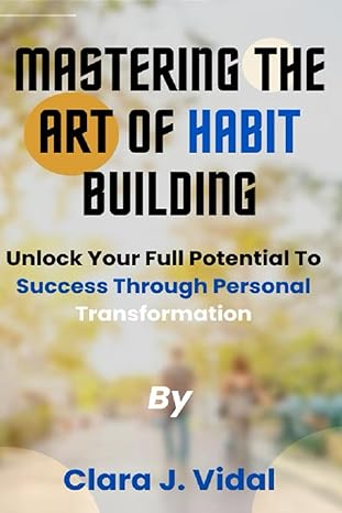 mastering the art of habit building unlock your full potential to success through personal transformation 1st