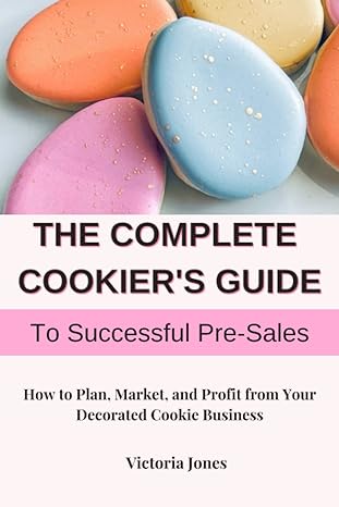 the complete cookier s guide to successful pre sales how to plan market and profit from your decorated cookie
