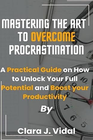 mastering the art to overcome procrastination a practical guide on how to unlock your full potential and