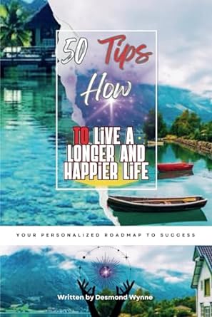 50 tips how to live a longer and happier life your personalized roadmap to success 1st edition desmond c.