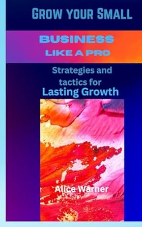 grow your small business like a pro strategies and tactics for lasting growth 1st edition alice warner