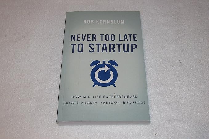 never too late to startup how mid life entrepreneurs create wealth freedom and purpose 1st edition rob