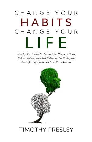 change your habits change your life step by step method to unleash the power of good habits to overcome bad