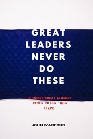 Great Leaders Never Do These 10 Things Great Leaders Never Do For Their Peace