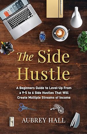 the side hustle a beginners guide to level up from a 9 to 5 to 6 side hustles that will create multiple