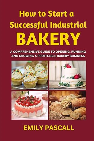 how to start a successful industrial bakery a comprehensive guide to opening running and growing a profitable