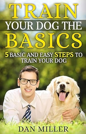 train your dog the basics 5 basic and easy steps to train your dog 1st edition dan miller 1976584280,