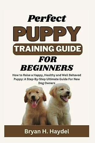 perfect puppy training guide for beginners how to raise a happy healthy and well behaved puppy a step by step