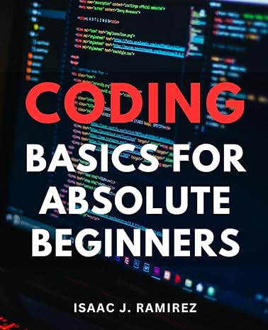 coding basics for absolute beginners 1st edition isaac j. ramirez 979-8863335629