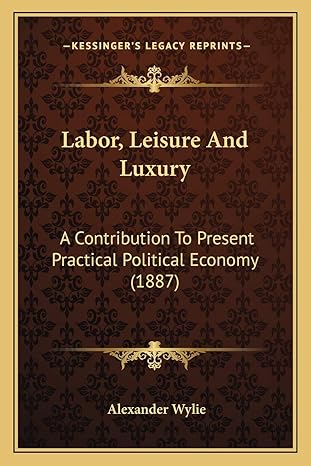 labor leisure and luxury a contribution to present practical political economy 1st edition alexander wylie
