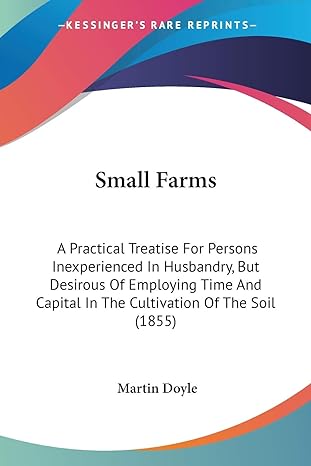 small farms a practical treatise for persons inexperienced in husbandry but desirous of employing time and