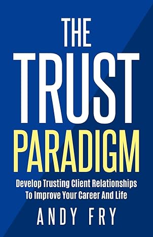 the trust paradigm develop trusting client relationships to improve your career and life 1st edition andy fry