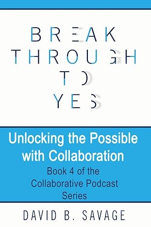 break through to yes unlocking the possible with collaboration 1st edition david b savage 1775153886,
