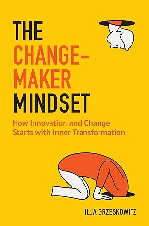 the changemaker mindset how innovation and change start with inner transformation 1st edition ilja