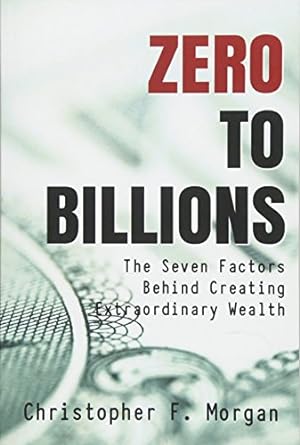 zero to billions the seven factors behind creating extraordinary wealth 1st edition christopher f morgan