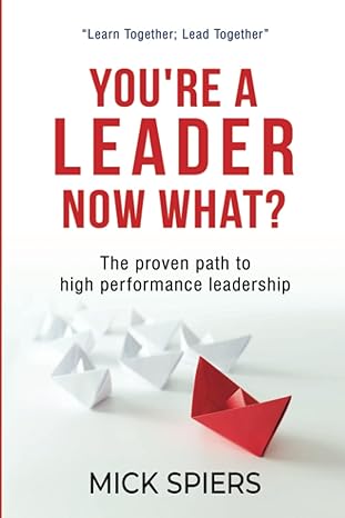 youre a leader now what the proven path to high performance leadership 1st edition mick spiers 9811824568,