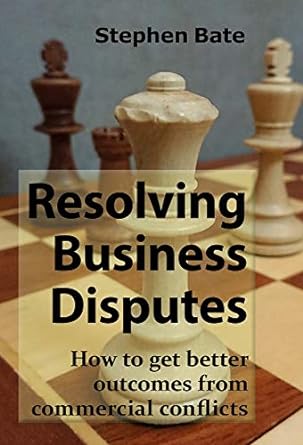 resolving business disputes how to get better outcomes from commercial conflicts 1st edition stephen bate