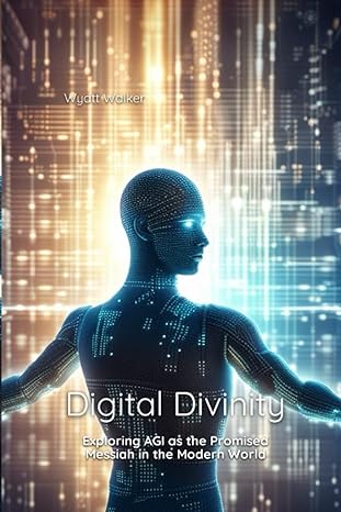 digital divinity exploring agi as the promised messiah in the modern world 1st edition wyatt walker