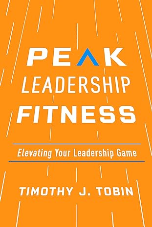 peak leadership fitness elevating your leadership game 1st edition timothy j tobin 1947308769, 978-1947308763