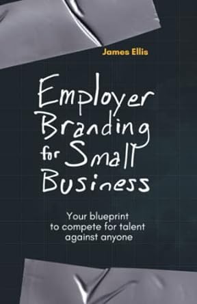 employer branding for small business your blueprint to compete for talent against anyone 1st edition james