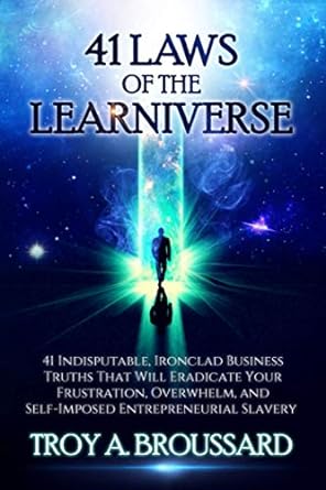 The 41 Laws Of The Learniverse 41 Indisputable Ironclad Business Truths That Will Eradicate Your Frustration Overwhelm And Self Imposed Entrepreneurial Slavery