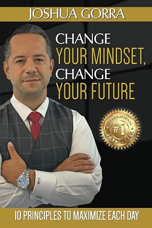 change your mindset change your future 10 principles to maximize each day 1st edition joshua gorra