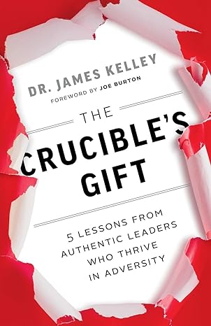 the crucibles gift 5 lessons from authentic leaders who thrive in adversity 1st edition dr james b kelley