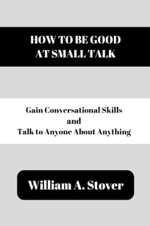 how to be good at small talk gain conversational skills and talk to anyone about anything 1st edition william