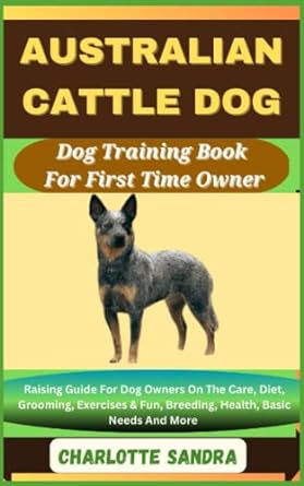 australian cattle dog dog training book for first time owner raising guide for dog owners on the care diet