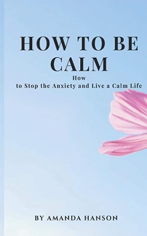 how to be calm how to stop the anxiety and live a calm life 1st edition amanda hanson b08qgk1y5n,