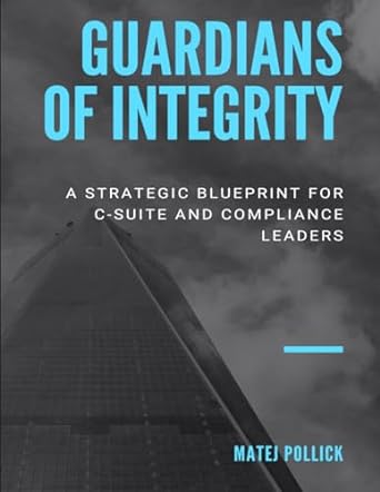 guardians of integrity a strategic blueprint for c suite and compliance leaders 1st edition matej pollick