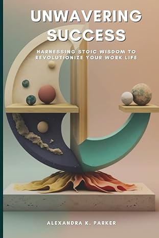 unwavering success harnessing stoic wisdom to revolutionize your work life 1st edition alexandra k parker