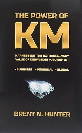 the power of km harnessing the extraordinary value of knowledge management 1st edition brent n hunter