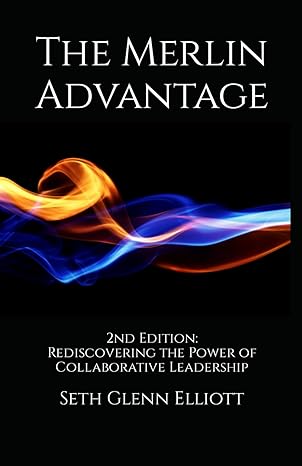 the merlin advantage rediscovering the power of collaborative leadership 1st edition seth glenn elliott