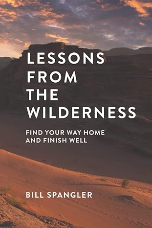 lessons from the wilderness find your way home and finish well 1st edition bill spangler 1778064108,