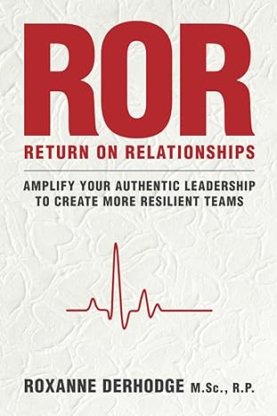 ror return on relationships amplify your authentic leadership to create more resilient teams 1st edition