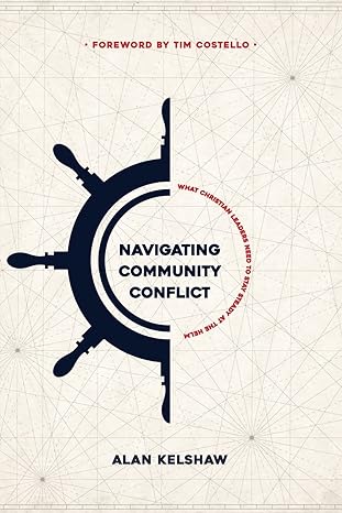navigating community conflict what christian leaders need to stay steady at the helm 1st edition alan kelshaw