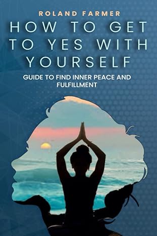 how to get to yes with yourself a guide to find inner peace and fulfillment 1st edition roland farmer