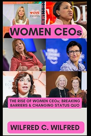 women ceos the rise of women ceos breaking barriers and changing status quo 1st edition wilfred c wilfred