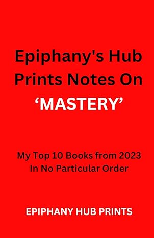 epiphanys hub prints notes on mastery my top 10 books from 2023 in no particular order 1st edition epiphany